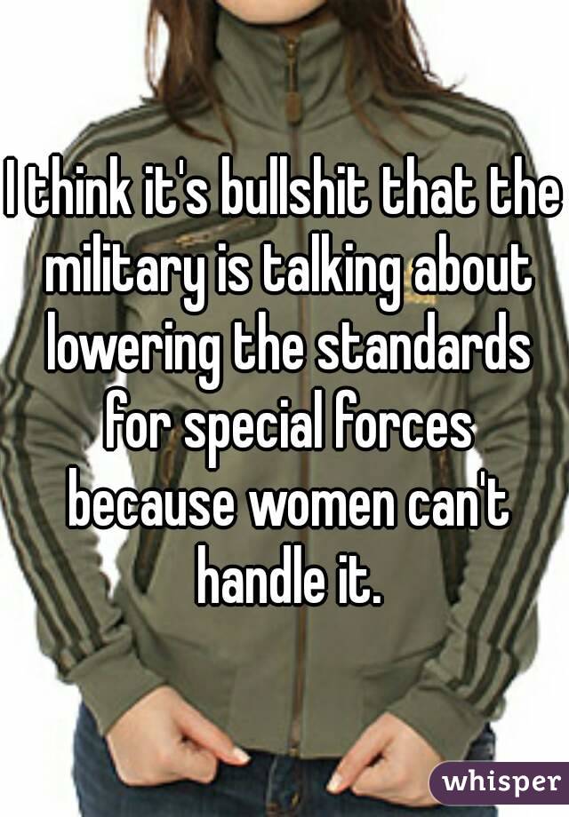 I think it's bullshit that the military is talking about lowering the standards for special forces because women can't handle it.