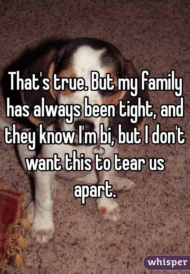 That's true. But my family has always been tight, and they know I'm bi, but I don't want this to tear us apart.