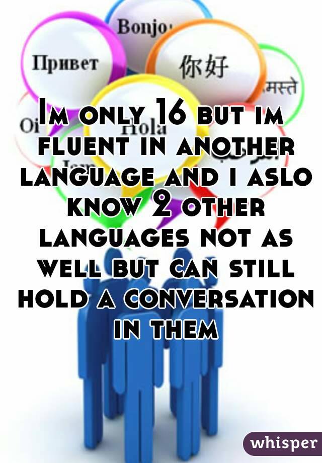 Im only 16 but im fluent in another language and i aslo know 2 other languages not as well but can still hold a conversation in them