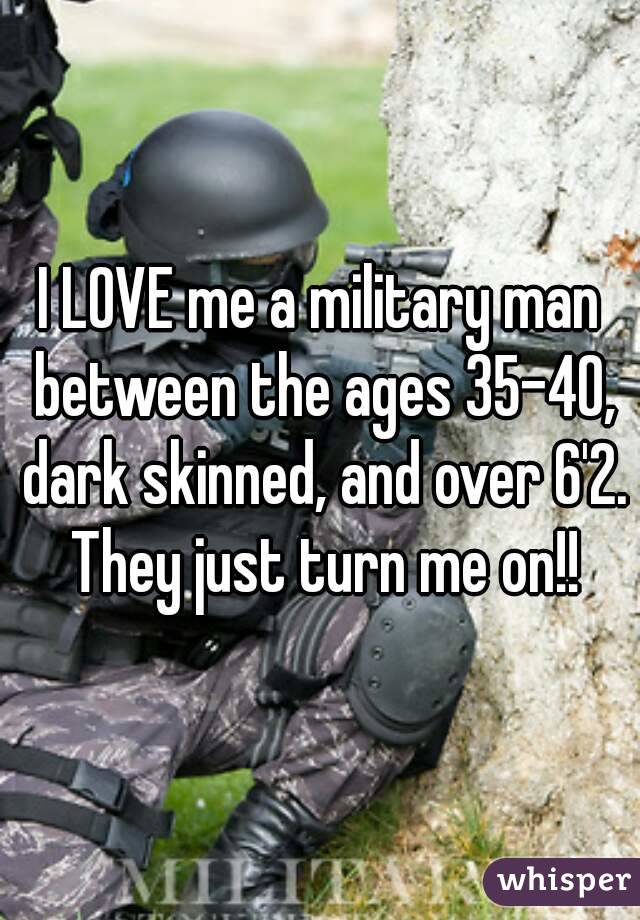 I LOVE me a military man between the ages 35-40, dark skinned, and over 6'2. They just turn me on!!