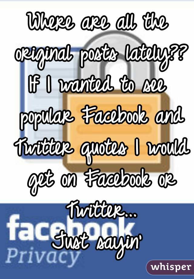 Where are all the original posts lately??
If I wanted to see popular Facebook and Twitter quotes I would get on Facebook or Twitter...
Just sayin'