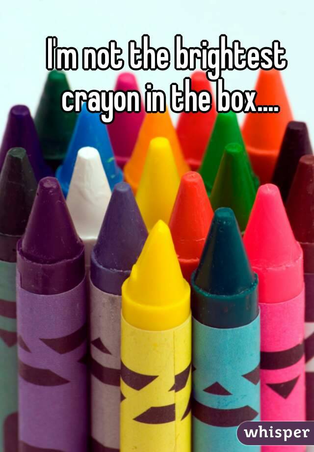 I'm not the brightest crayon in the box....