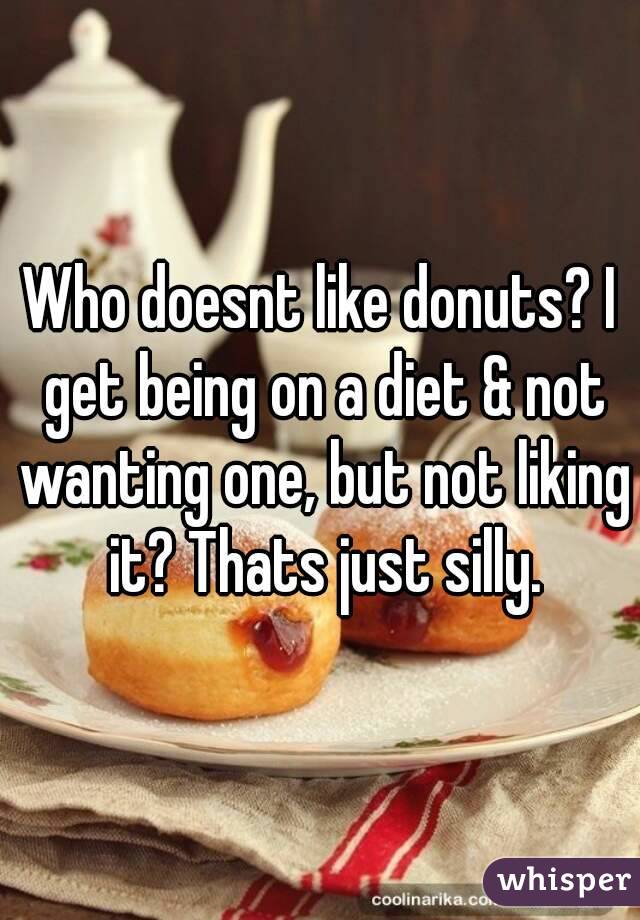 Who doesnt like donuts? I get being on a diet & not wanting one, but not liking it? Thats just silly.