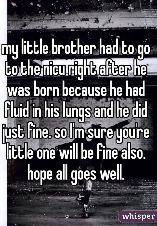 my little brother had to go to the nicu right after he was born because he had fluid in his lungs and he did just fine. so I'm sure you're little one will be fine also. hope all goes well. 