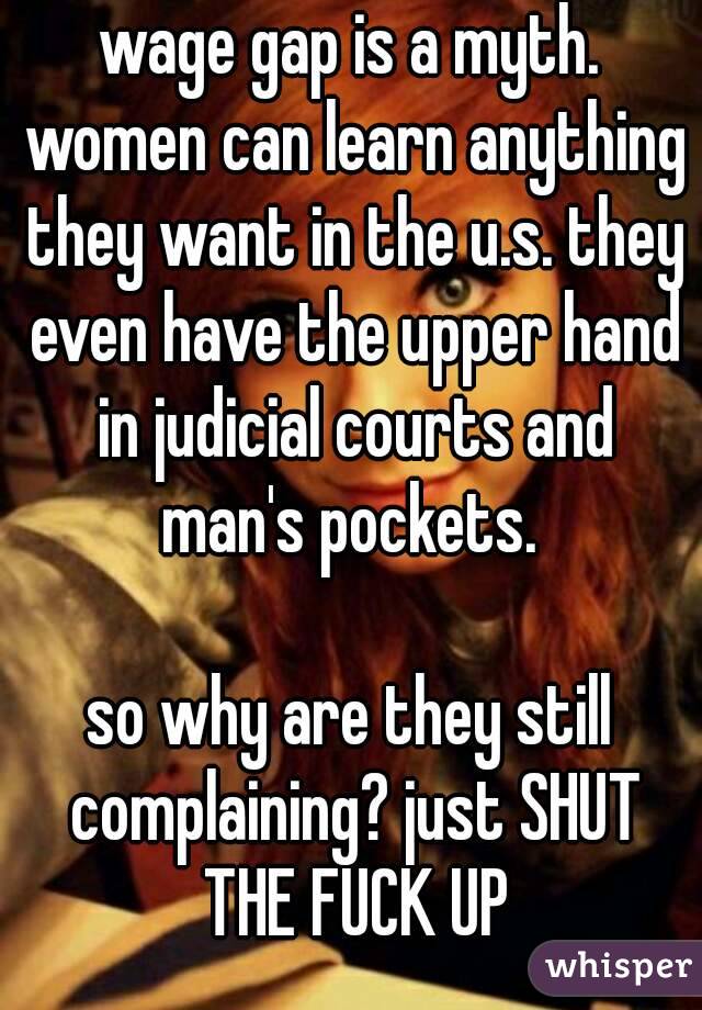 wage gap is a myth. women can learn anything they want in the u.s. they even have the upper hand in judicial courts and man's pockets. 

so why are they still complaining? just SHUT THE FUCK UP

