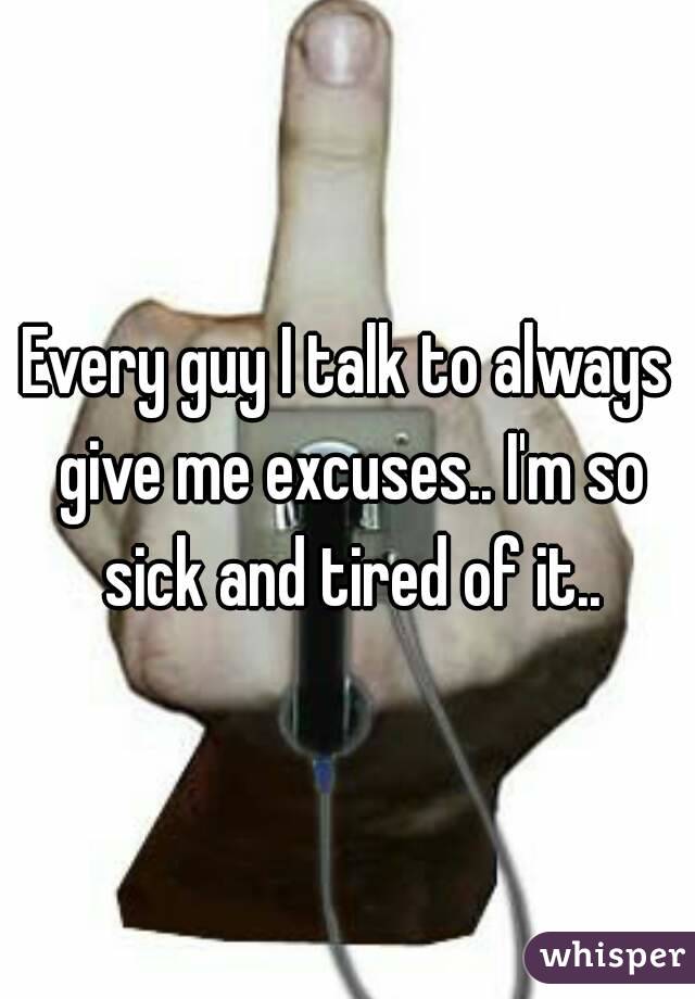 Every guy I talk to always give me excuses.. I'm so sick and tired of it..
