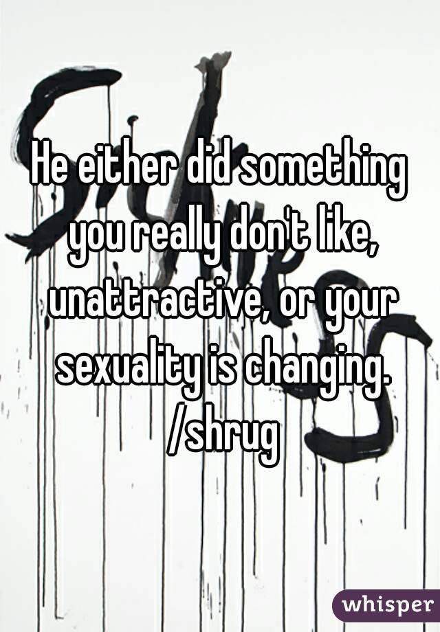 He either did something you really don't like, unattractive, or your sexuality is changing. /shrug