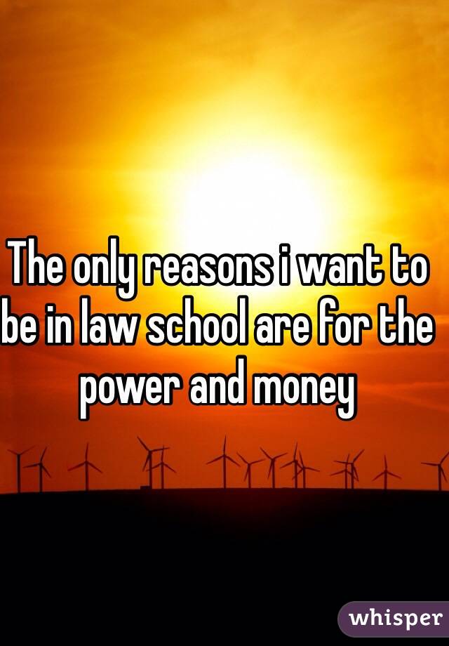 The only reasons i want to be in law school are for the power and money 