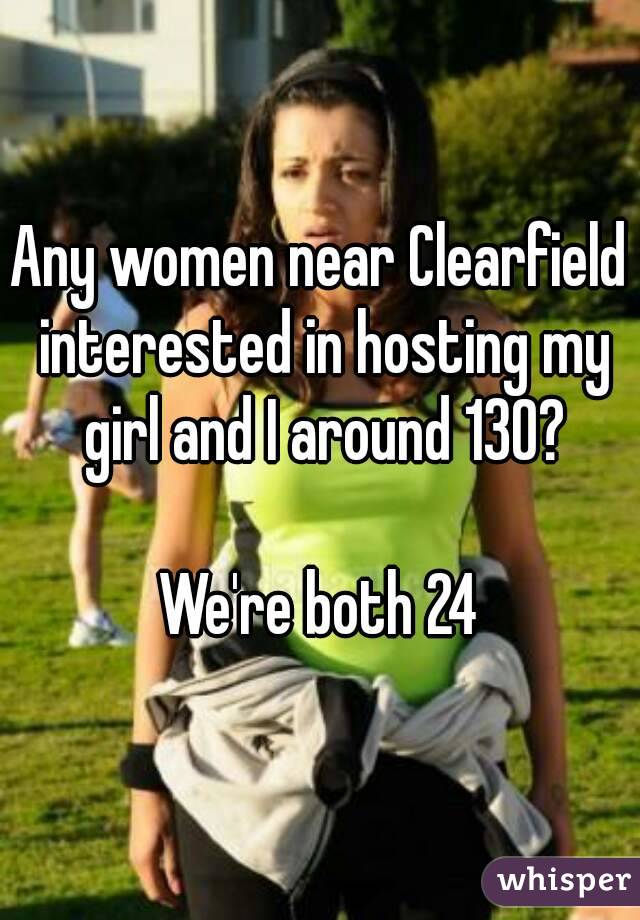 Any women near Clearfield interested in hosting my girl and I around 130?

We're both 24