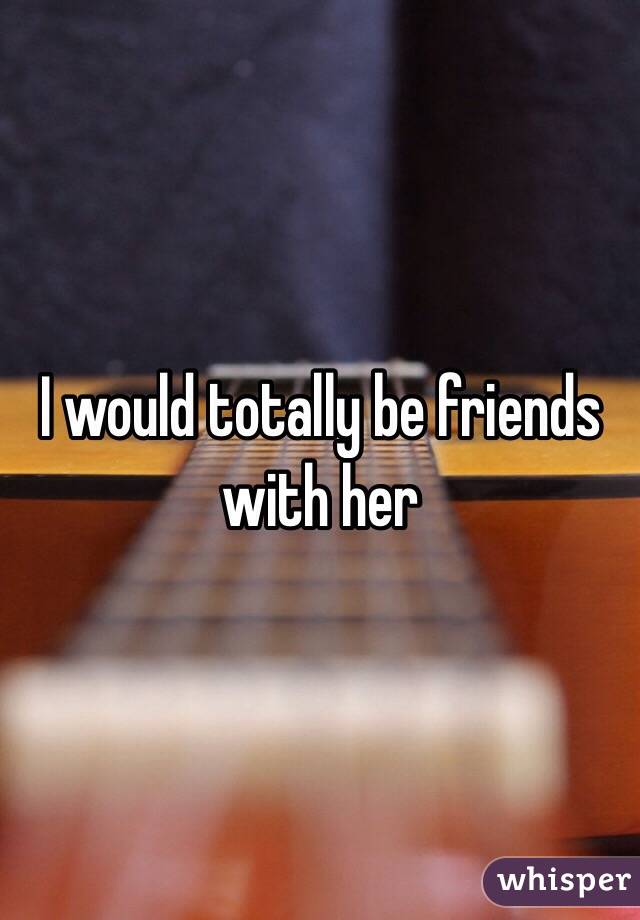 I would totally be friends with her