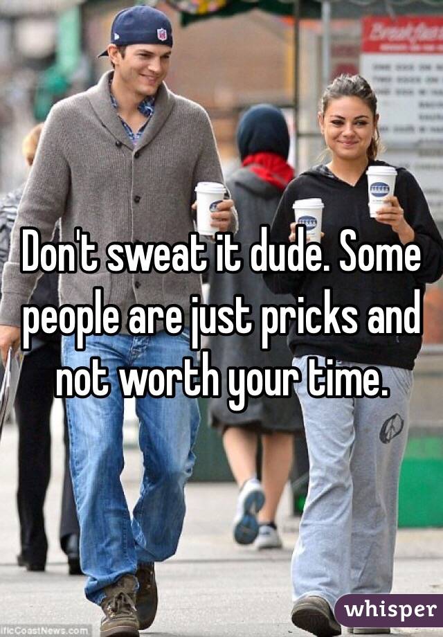 Don't sweat it dude. Some people are just pricks and not worth your time.