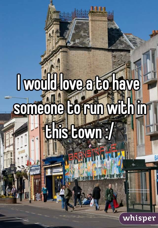 I would love a to have someone to run with in this town :/