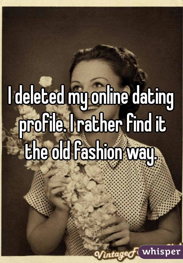 I deleted my online dating profile. I rather find it the old fashion way. 