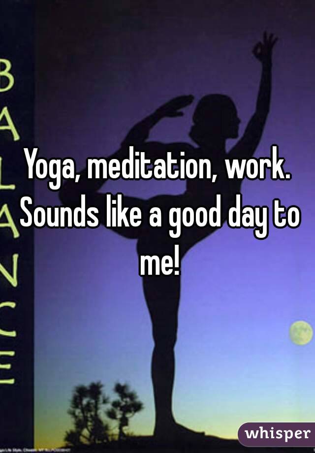 Yoga, meditation, work. Sounds like a good day to me!