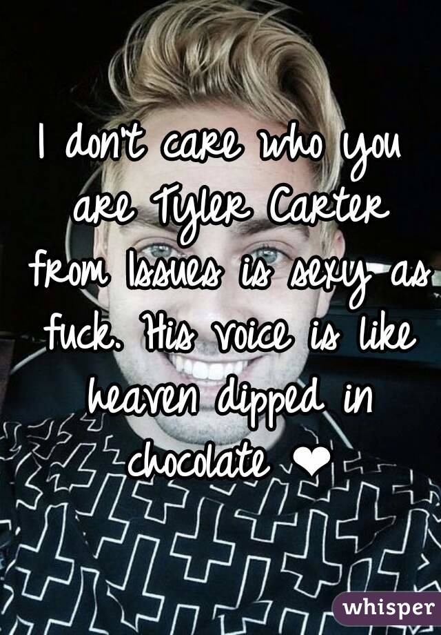 I don't care who you are Tyler Carter from Issues is sexy as fuck. His voice is like heaven dipped in chocolate ❤