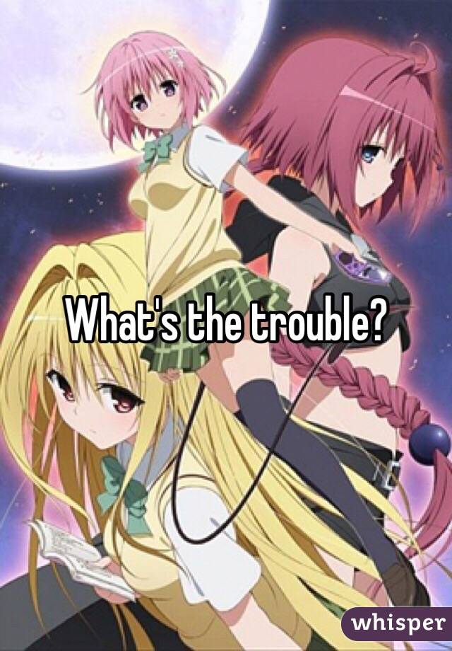What's the trouble?