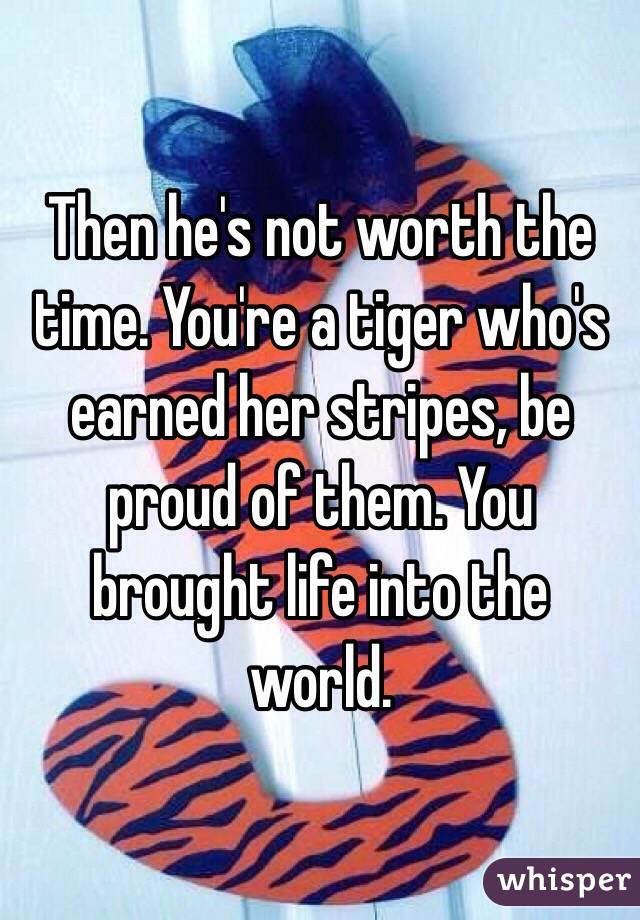Then he's not worth the time. You're a tiger who's earned her stripes, be proud of them. You brought life into the world.