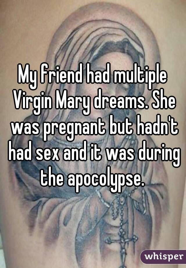 My friend had multiple Virgin Mary dreams. She was pregnant but hadn't had sex and it was during the apocolypse. 
