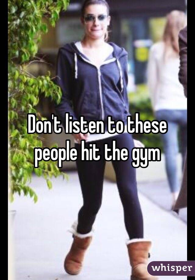Don't listen to these people hit the gym