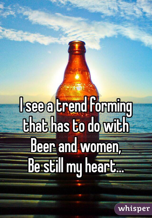 I see a trend forming
that has to do with
Beer and women,
Be still my heart...