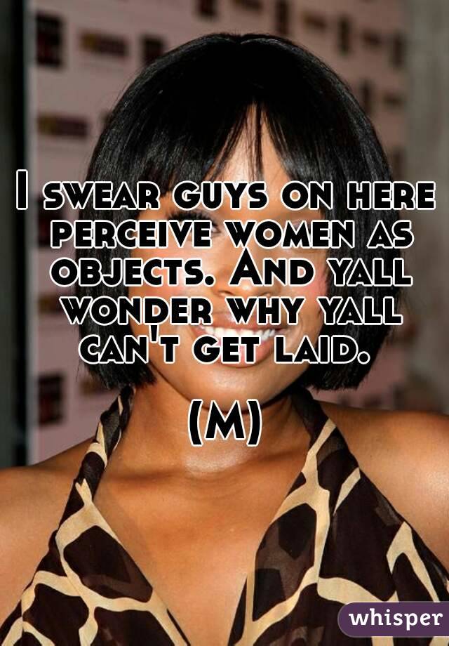 I swear guys on here perceive women as objects. And yall wonder why yall can't get laid. 

(M)