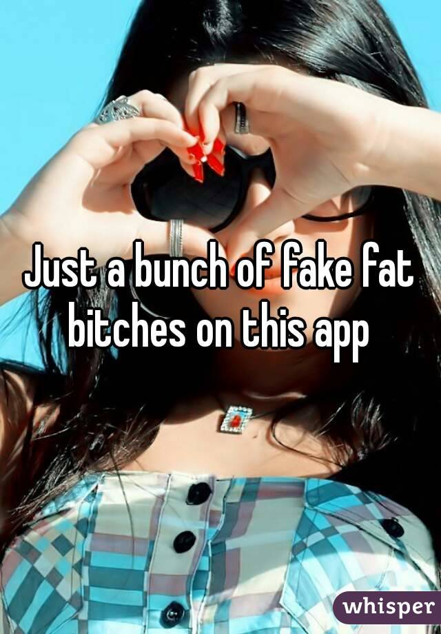 Just a bunch of fake fat bitches on this app 