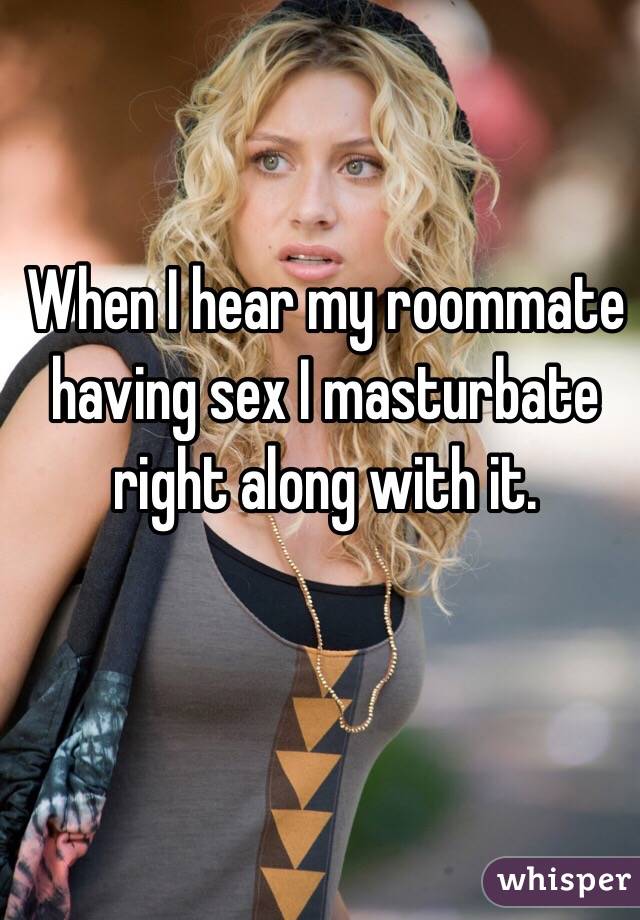 When I hear my roommate having sex I masturbate right along with it. 