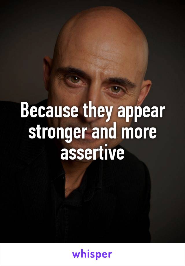 Because they appear stronger and more assertive