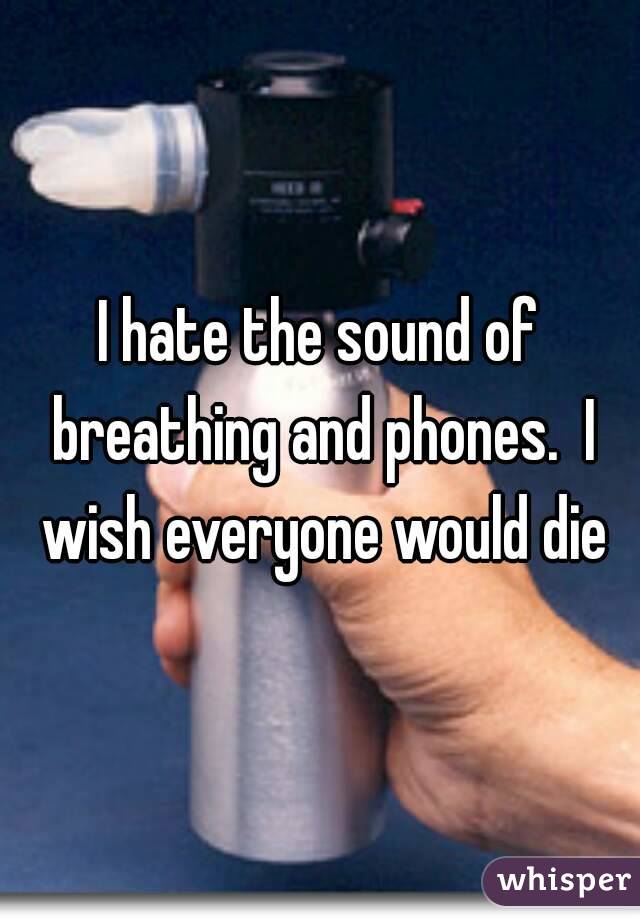 I hate the sound of breathing and phones.  I wish everyone would die