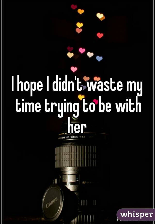 I hope I didn't waste my time trying to be with her 