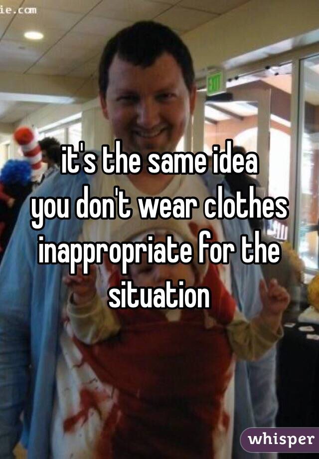 it's the same idea
you don't wear clothes inappropriate for the situation