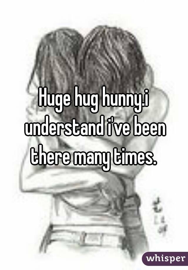 Huge hug hunny.i understand i've been there many times. 