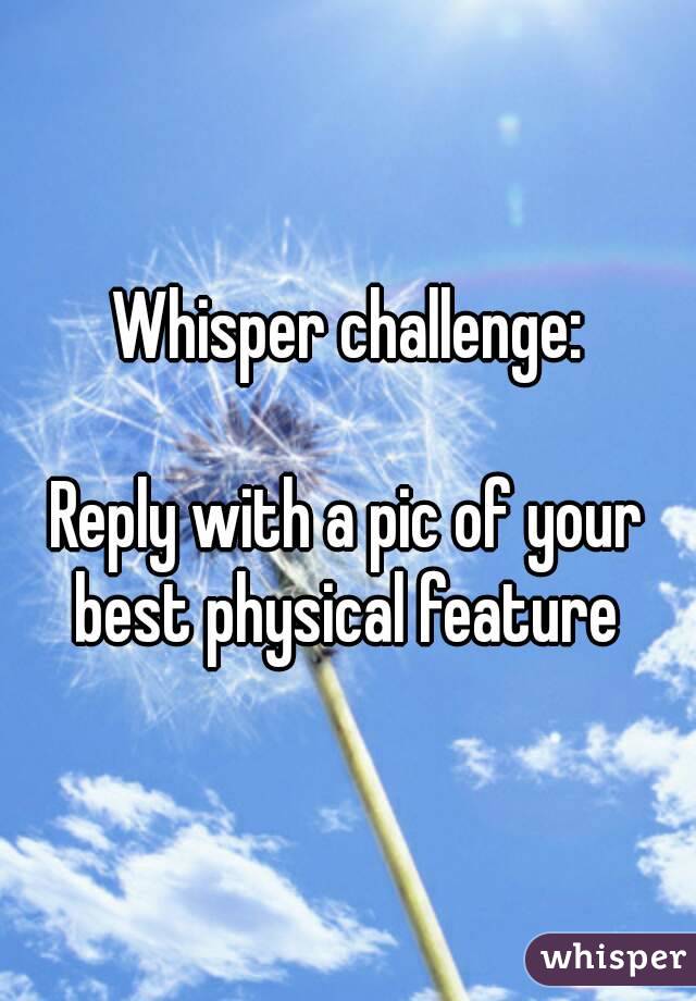 Whisper challenge:

Reply with a pic of your best physical feature 
