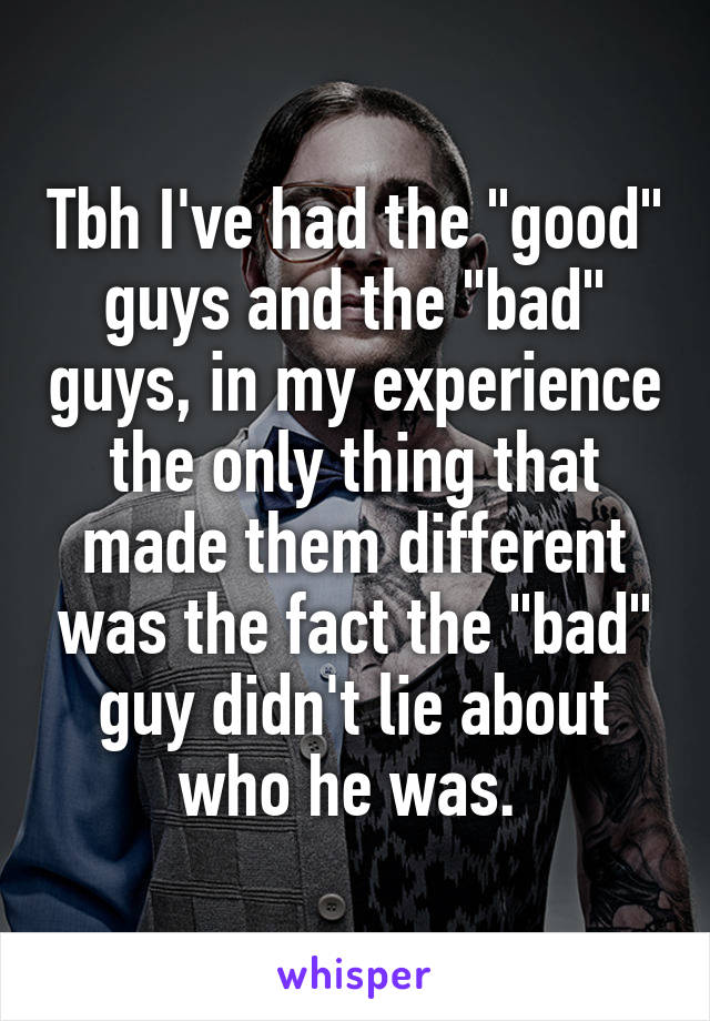 Tbh I've had the "good" guys and the "bad" guys, in my experience the only thing that made them different was the fact the "bad" guy didn't lie about who he was. 