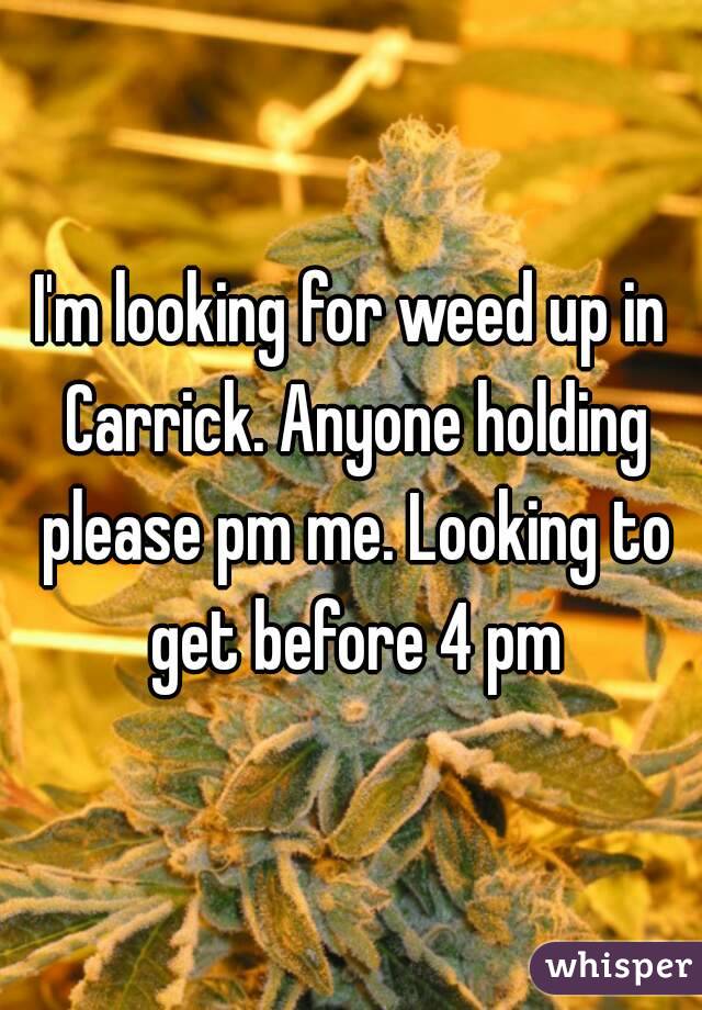 I'm looking for weed up in Carrick. Anyone holding please pm me. Looking to get before 4 pm