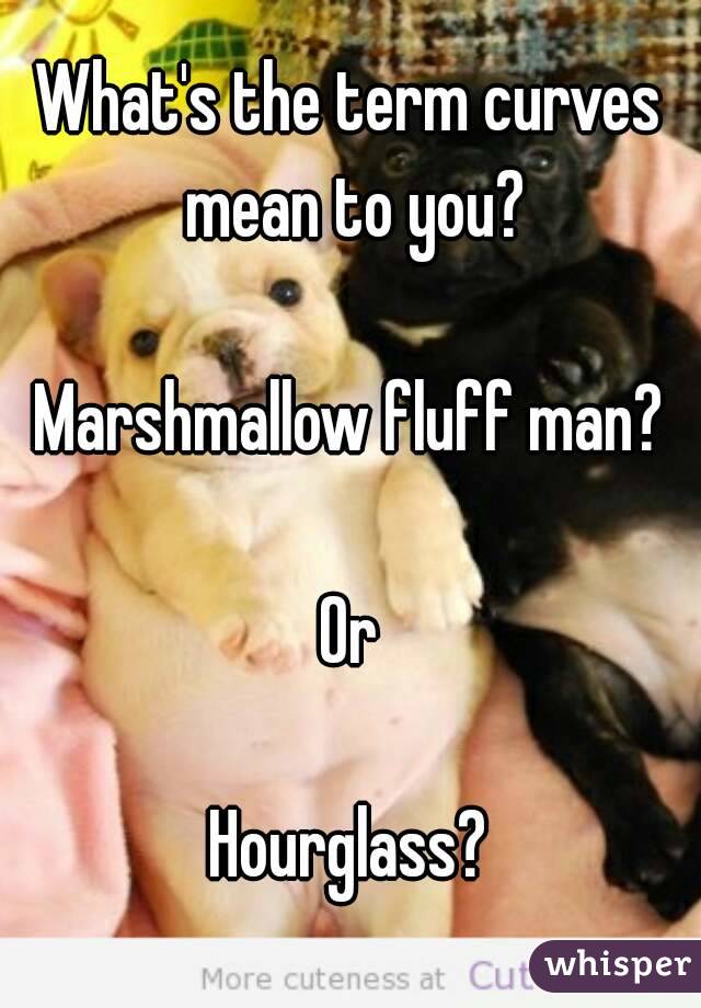 What's the term curves mean to you?

Marshmallow fluff man?

Or

Hourglass?