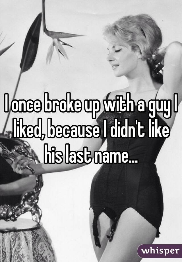 I once broke up with a guy I liked, because I didn't like his last name...