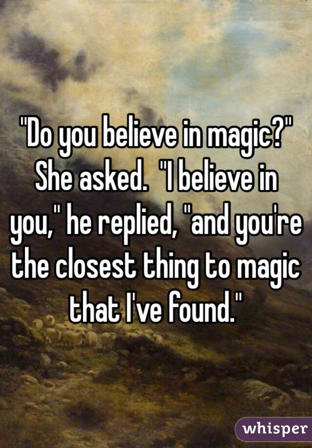 "Do you believe in magic?" She asked.  "I believe in you," he replied, "and you're the closest thing to magic that I've found."