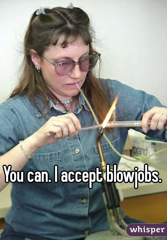 You can. I accept blowjobs.