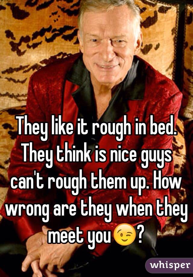 They like it rough in bed. They think is nice guys can't rough them up. How wrong are they when they meet you😉?