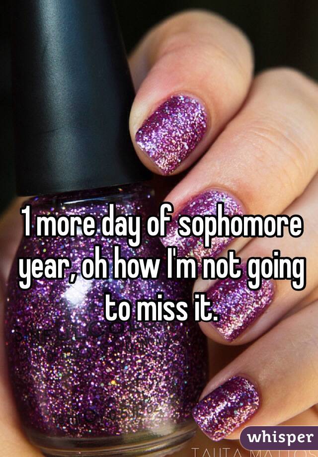 1 more day of sophomore year, oh how I'm not going to miss it. 