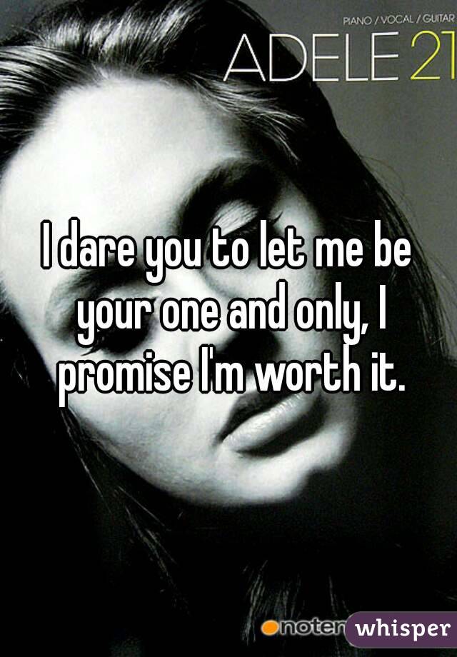 I dare you to let me be your one and only, I promise I'm worth it.