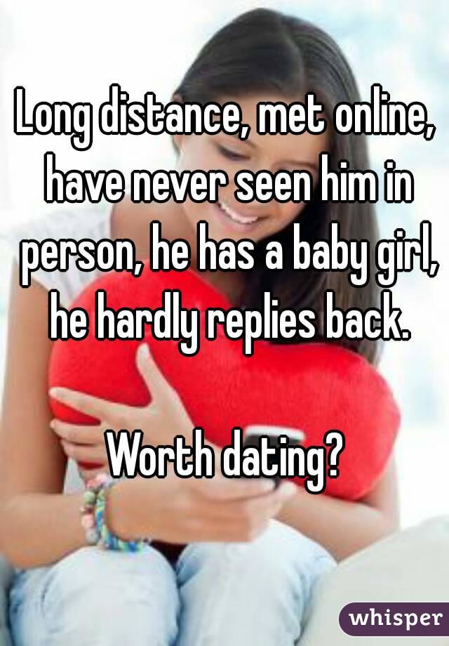 Long distance, met online, have never seen him in person, he has a baby girl, he hardly replies back.

Worth dating?