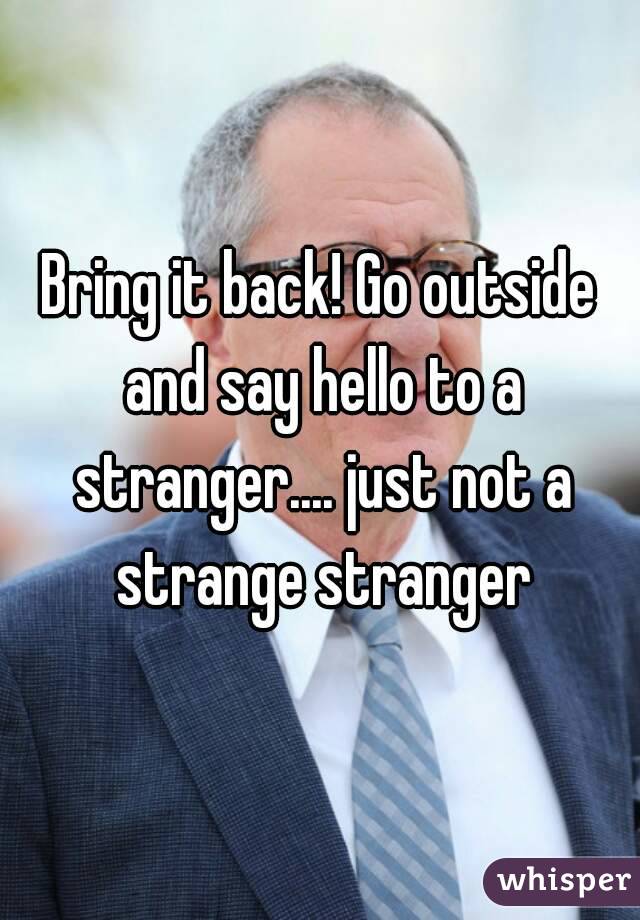 Bring it back! Go outside and say hello to a stranger.... just not a strange stranger