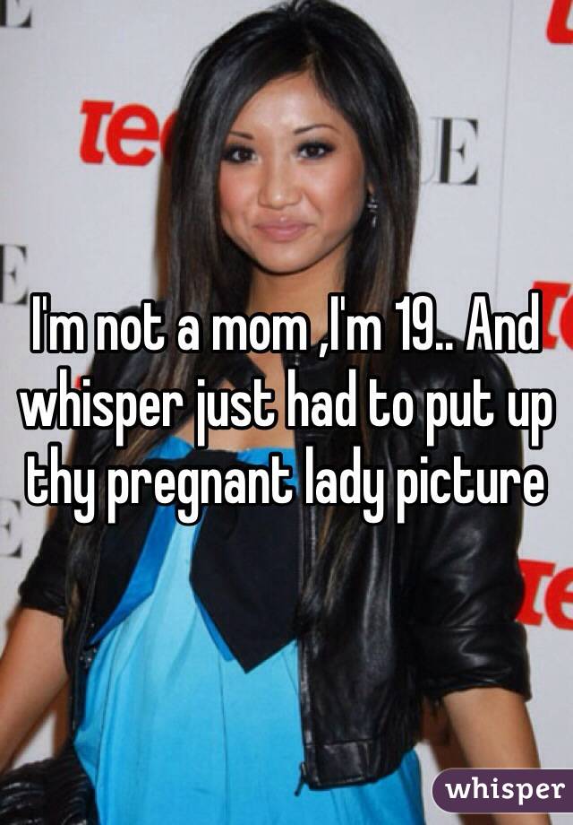 I'm not a mom ,I'm 19.. And whisper just had to put up thy pregnant lady picture 