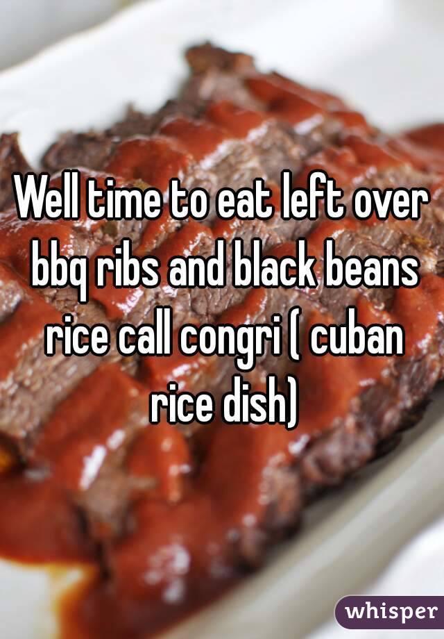 Well time to eat left over bbq ribs and black beans rice call congri ( cuban rice dish)