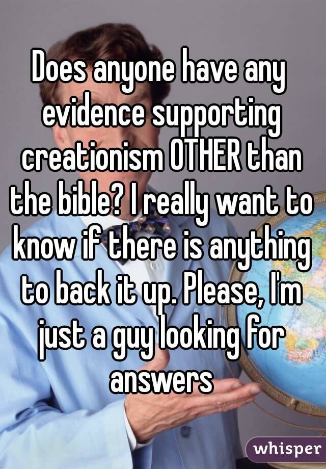 Does anyone have any evidence supporting creationism OTHER than the bible? I really want to know if there is anything to back it up. Please, I'm just a guy looking for answers