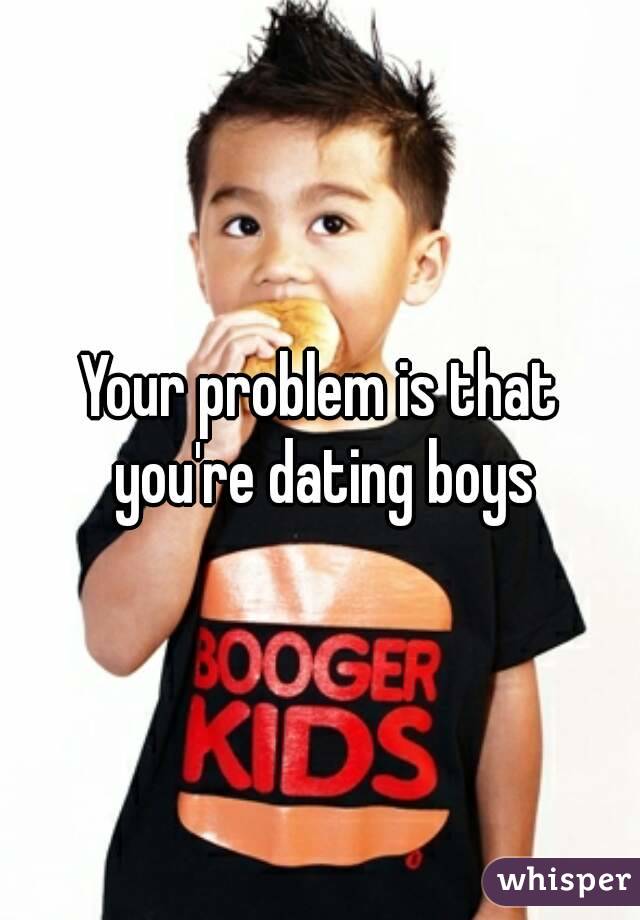 Your problem is that you're dating boys