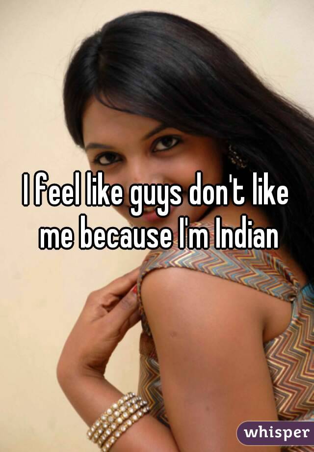 I feel like guys don't like me because I'm Indian