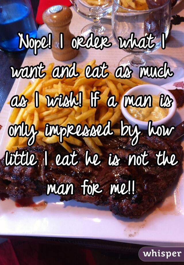 Nope! I order what I want and eat as much as I wish! If a man is only impressed by how little I eat he is not the man for me!!